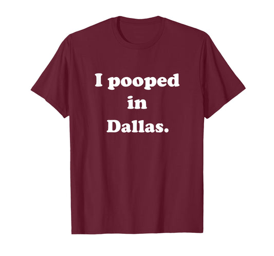 I Pooped in Dallas Texas - Funny Pooping Joke T-Shirt