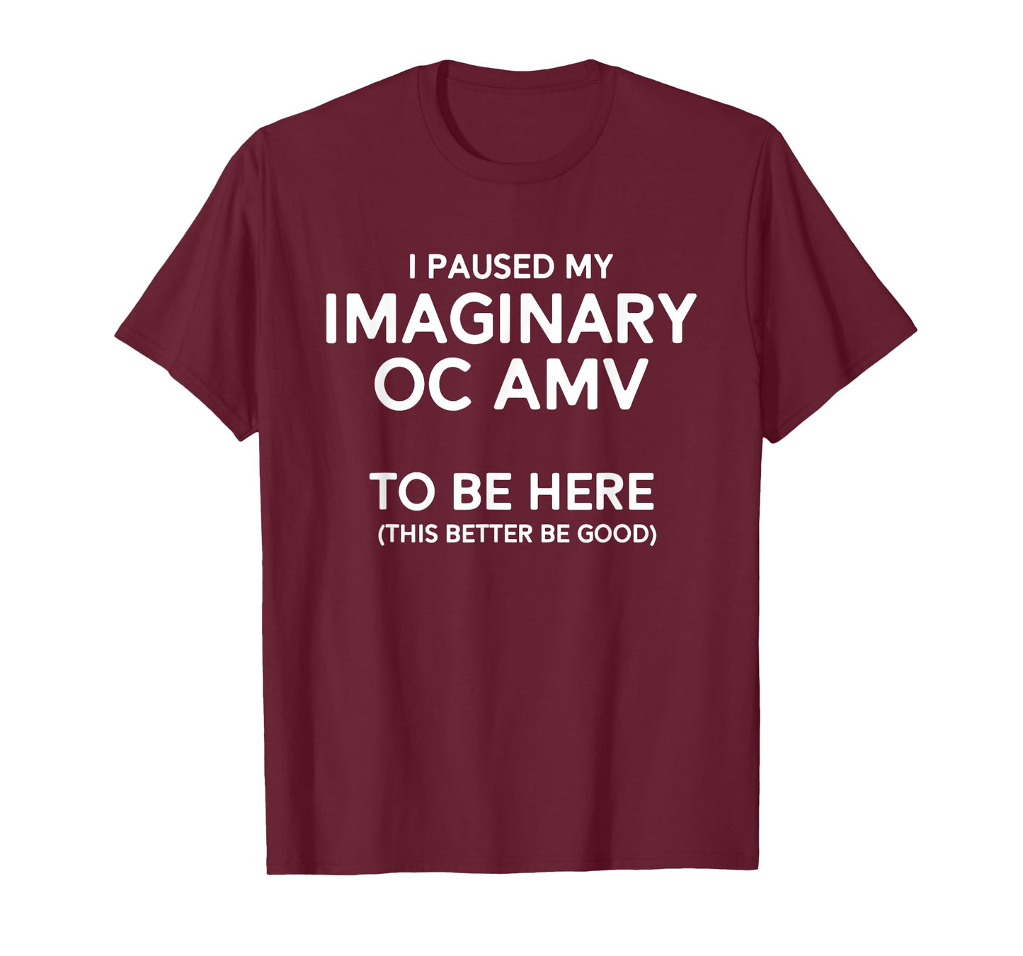 I Paused My Imaginary Oc Amv To Be Here (Better Be Good) T-Shirt
