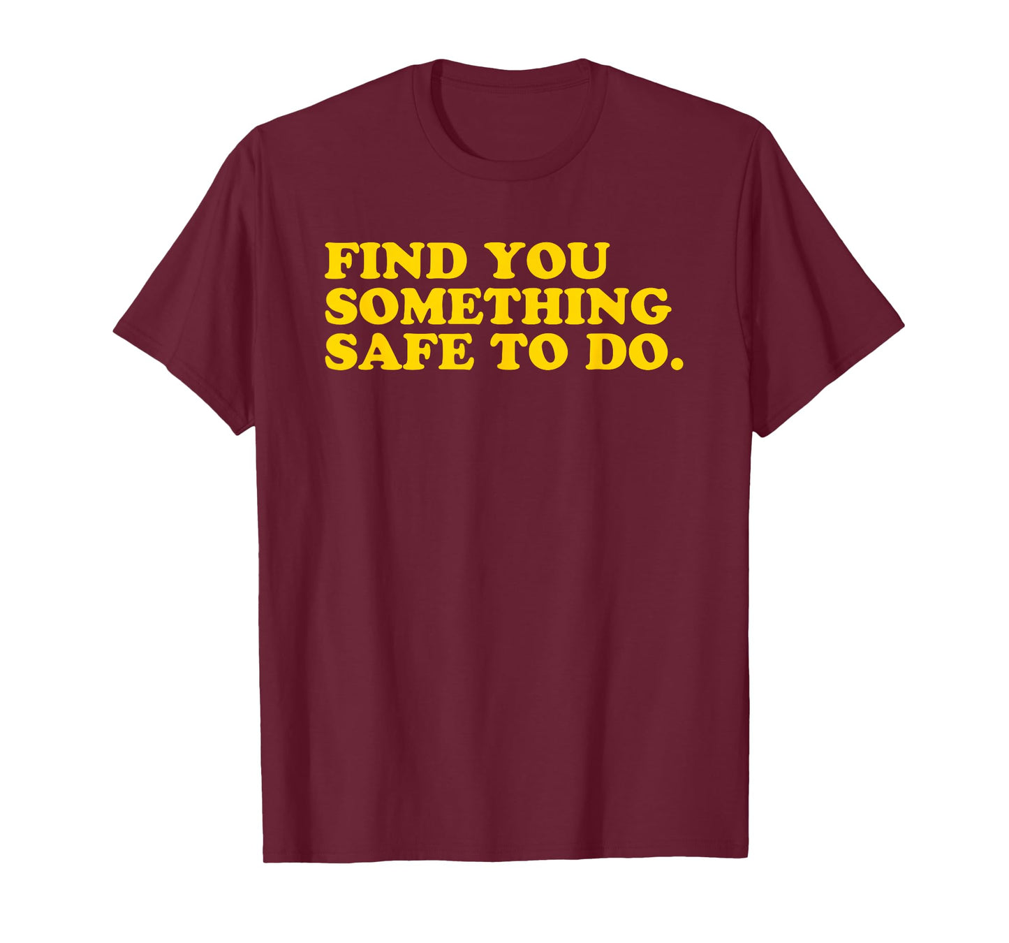 Find You Something Safe To Do - Funny Gag Gift T-Shirt