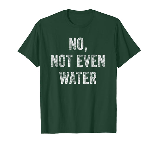 No, Not Even Water Funny T-Shirt