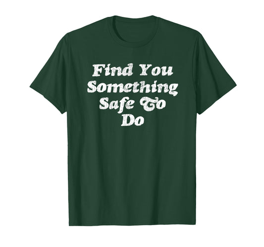 Find You Something Safe To Do - Funny Gag Gift T-Shirt