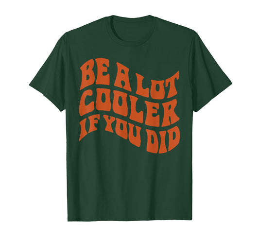 BE-A-LOT-COOLER-IF-YOU-DID T-Shirt