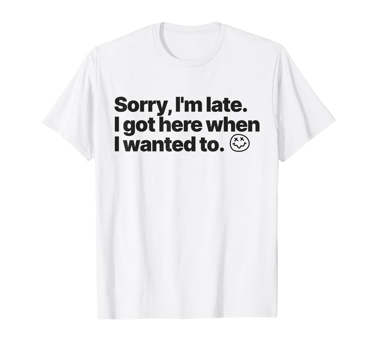Sorry I'm Late I Got Here When I Wanted To Funny Sarcastic T-Shirt