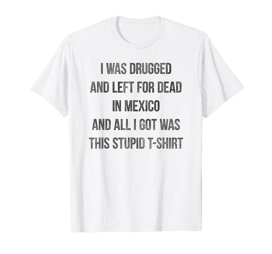 I Was Drugged And Left For Dead In Mexico T Shirt Distressed T-Shirt