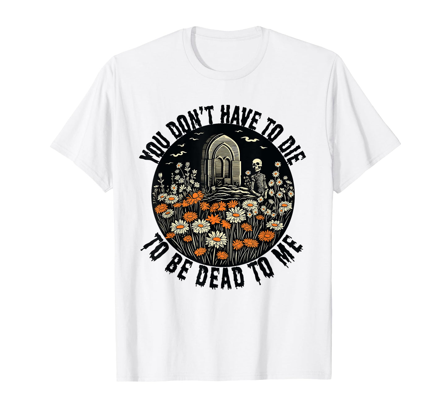 You Don't Have To Die To Be Dead To Me With Daisies Skeleton T-Shirt