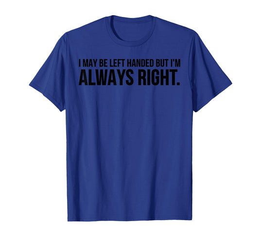 Funny - I May Be Left Handed But I'm Always Right T-Shirt