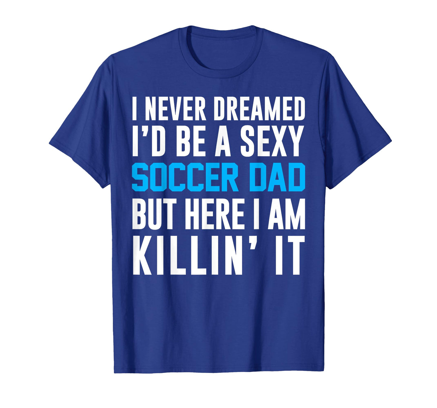 Never Dreamed I'd Be A Sexy Soccer Dad Here Killin It Tee
