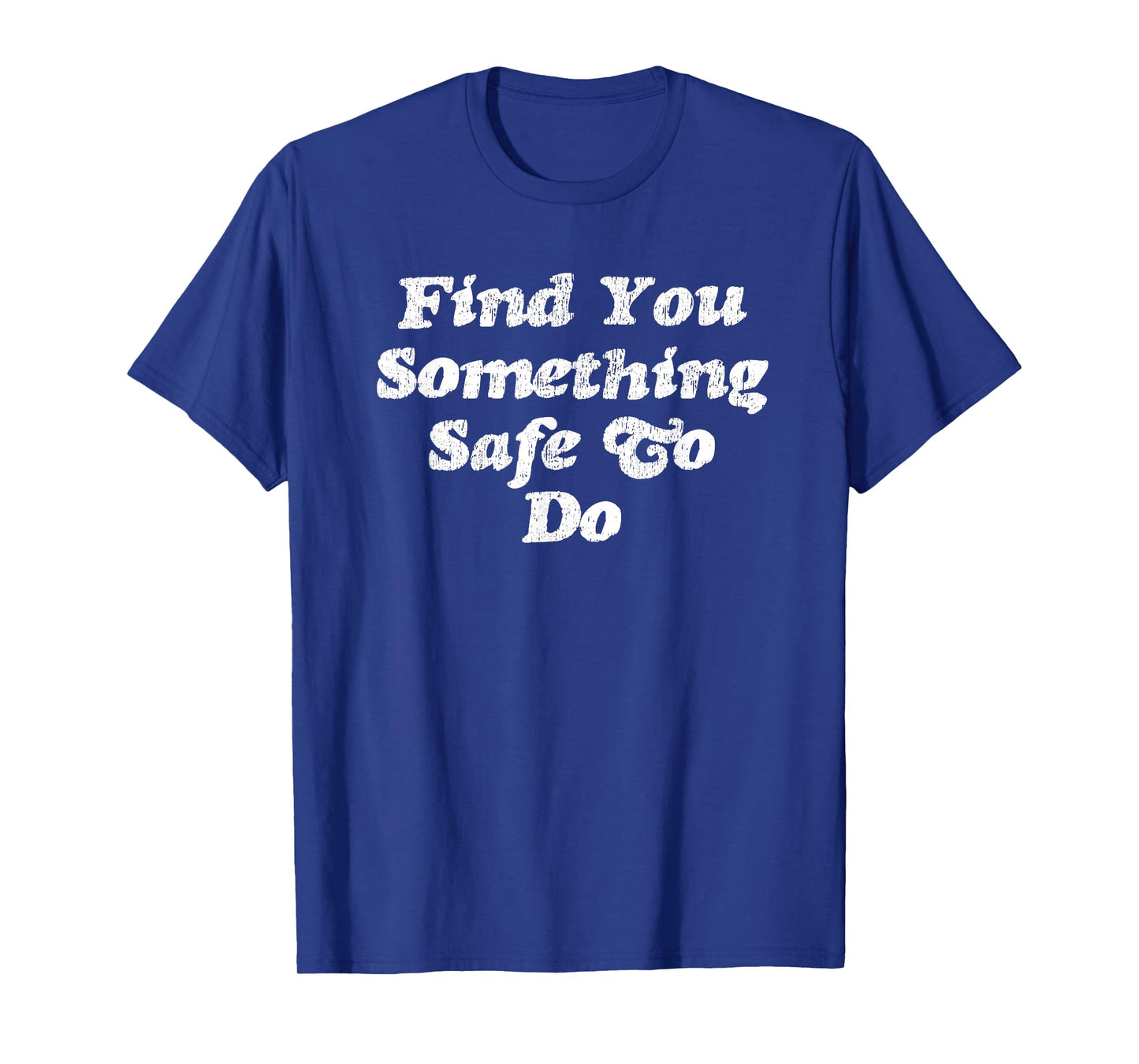 Find You Something Safe To Do - Funny Gag Gift T-Shirt