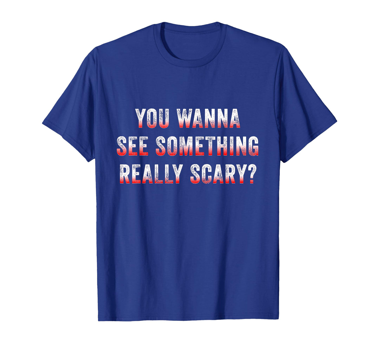 You Wanna See Something Really Scary? T-Shirt