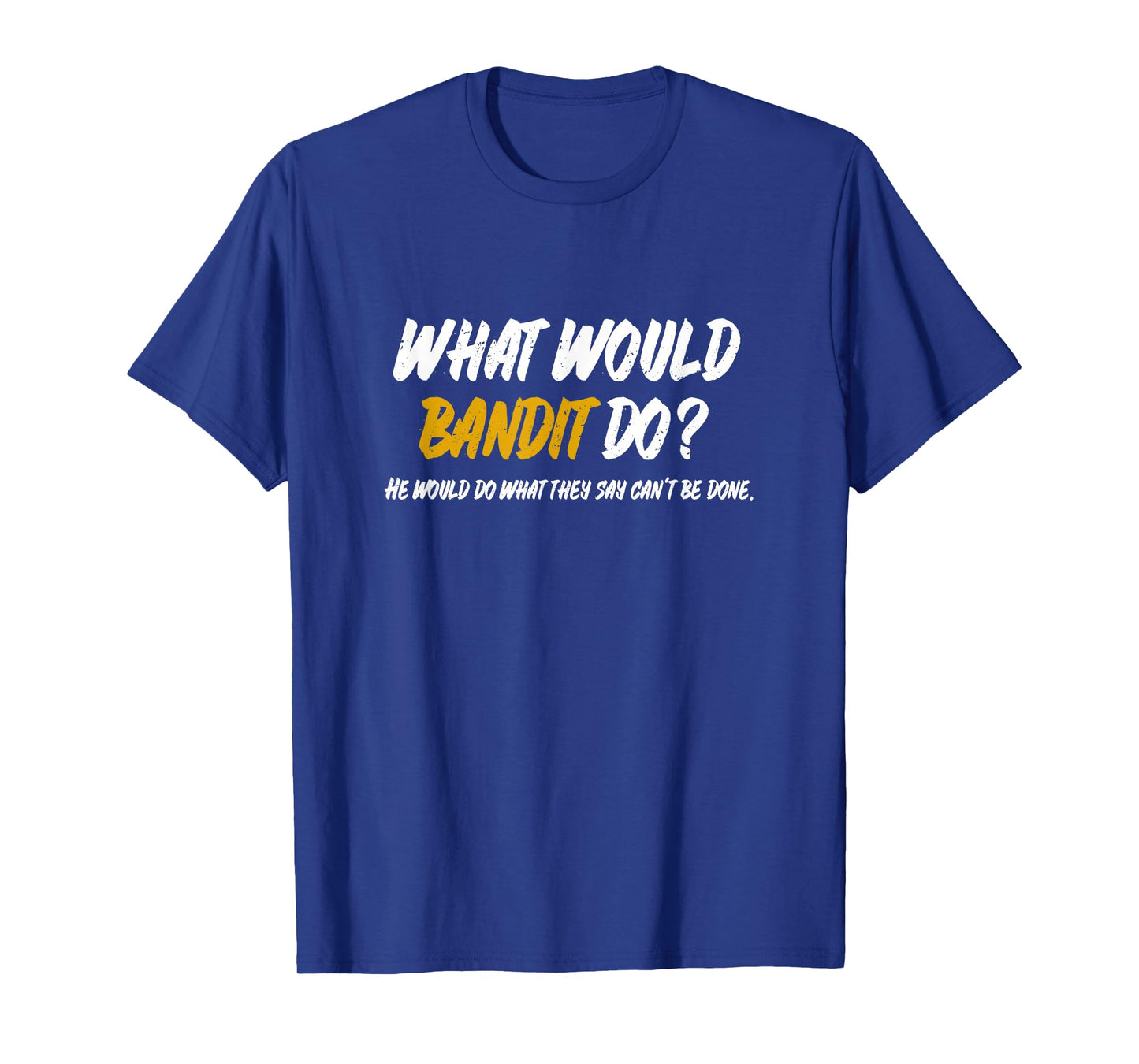 What Would Bandit do? What They say Can't be Done Shirt T-Shirt