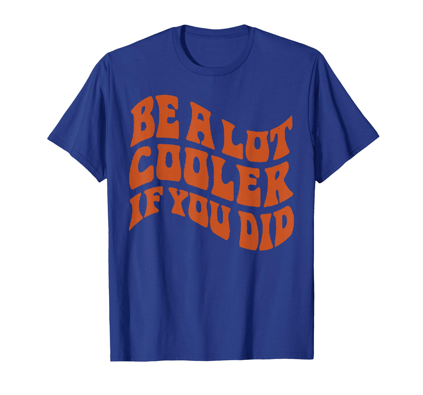 BE-A-LOT-COOLER-IF-YOU-DID T-Shirt