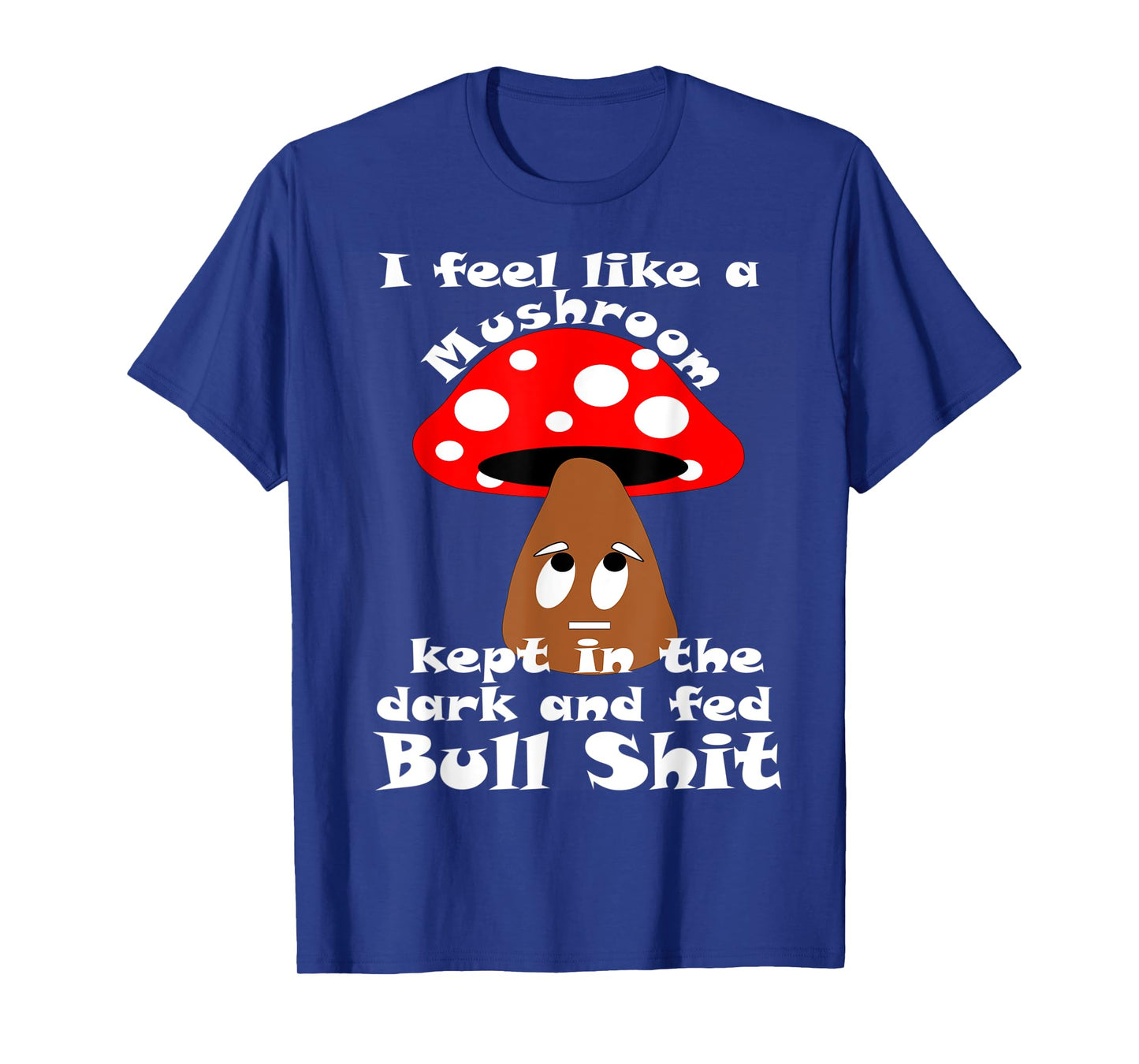 Sarcastic Feel Like a Mushroom, Kept In The Dark Funny T-Shirt