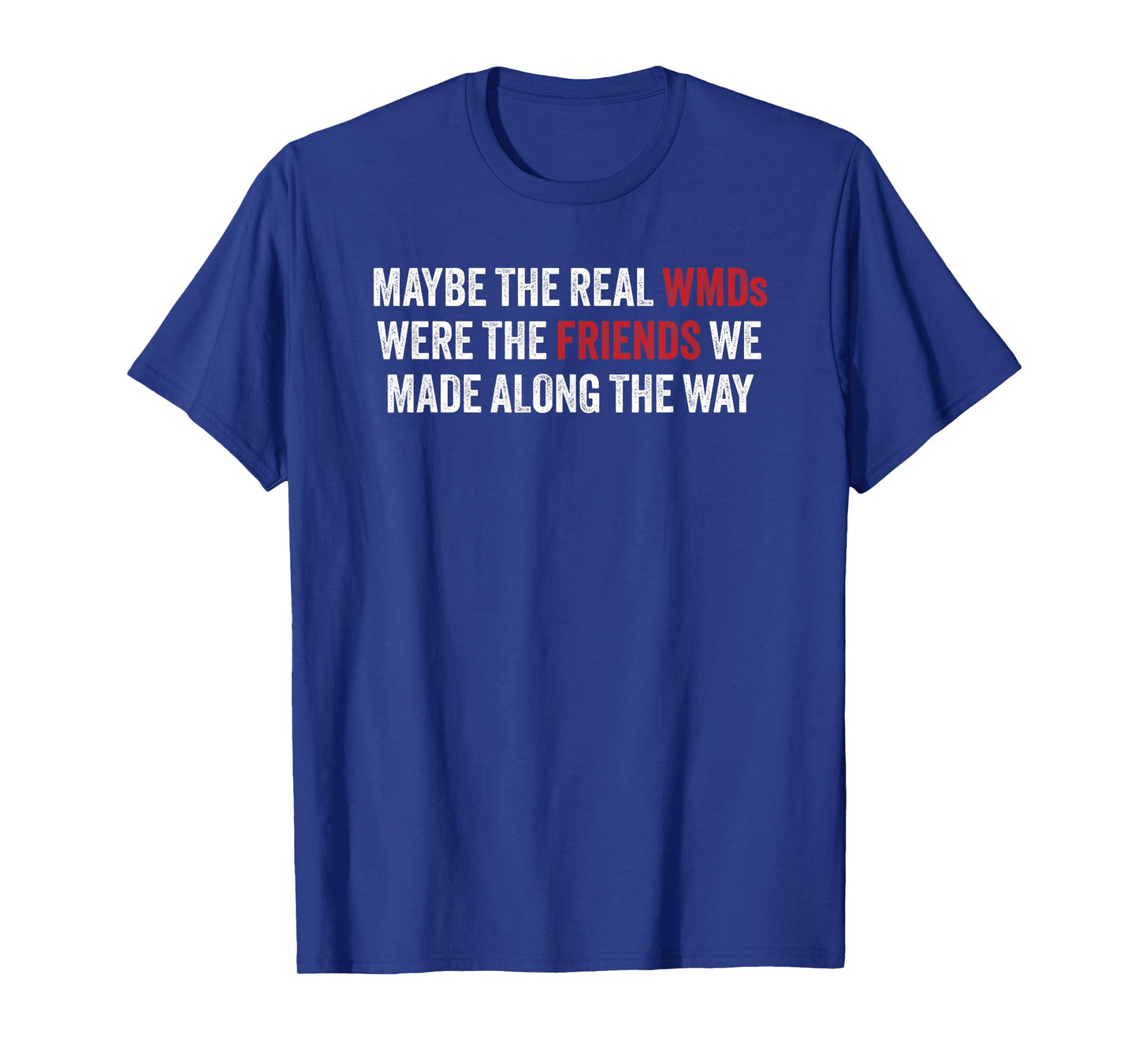 Maybe the Real WMDs Were The Friends We Made Along the Way T-Shirt