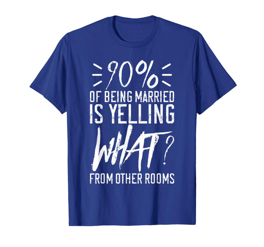 90 Percent Of Being Married Is Yelling What From Other Rooms T-Shirt