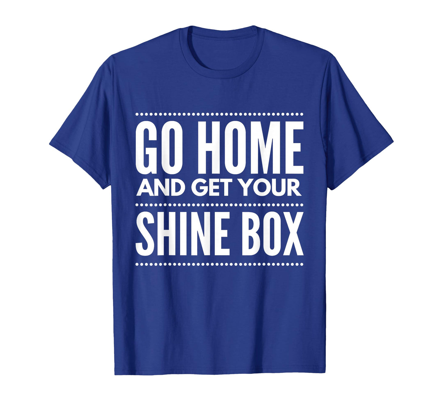Go Home And Get Your Shine Box - T Shirt for Men and Women T-Shirt