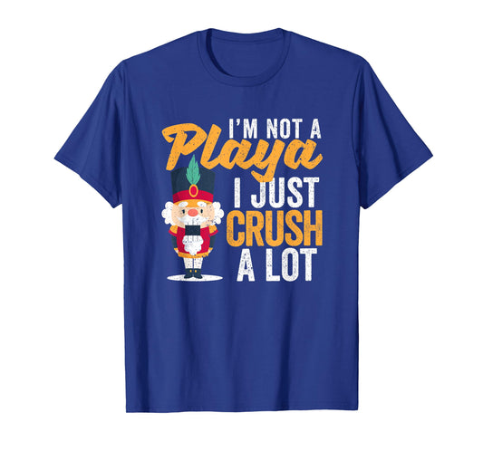 I'm Not A Playa I Just Crush A Lot Nutcracker Christmas T-Shirt