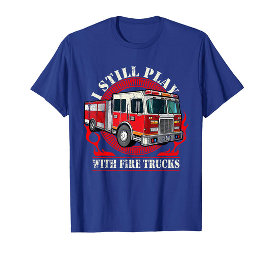 I Still Play With Fire Trucks T-Shirt