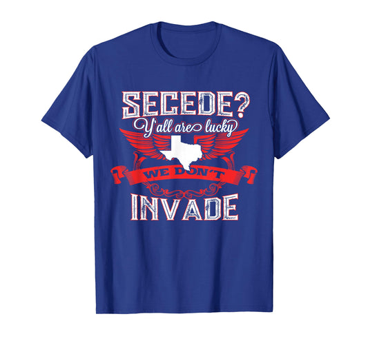 Secede Y'all Are Lucky We Don't Invade T-Shirt For Texas T-Shirt