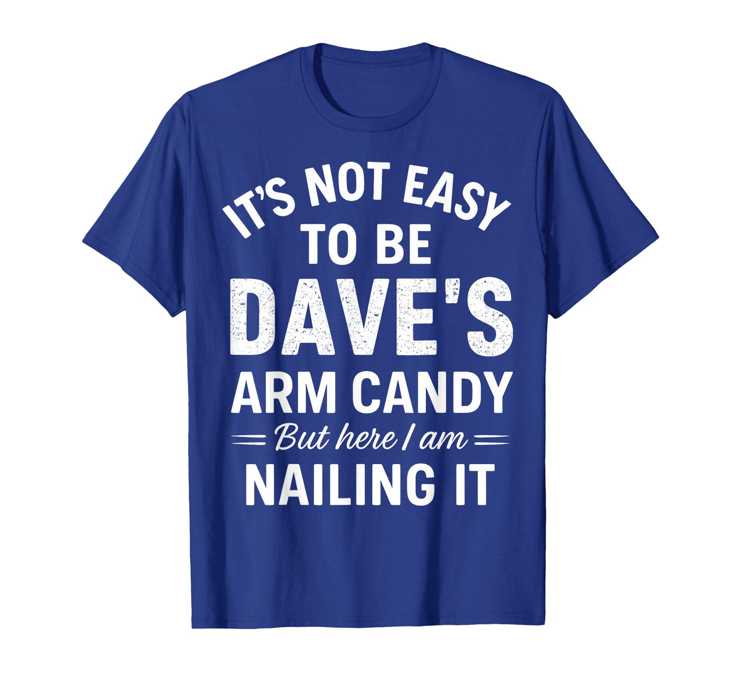 It’s Not Easy to Be Dave’s Arm Candy But Here I Am Nailing T-Shirt