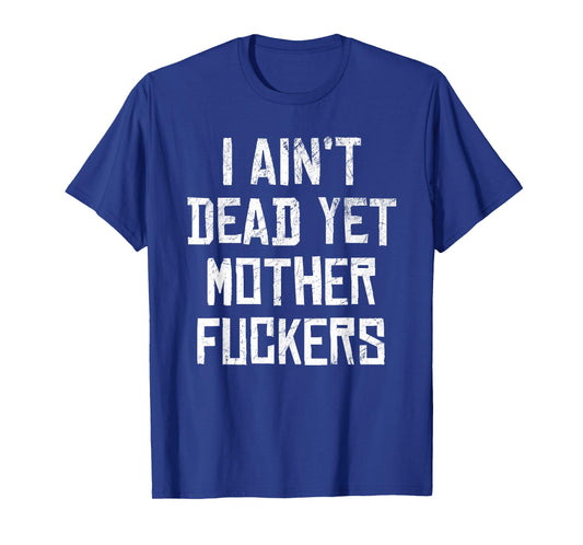 I Aint Dead Yet Mother Fuckers Sarcastic Old People T-Shirt