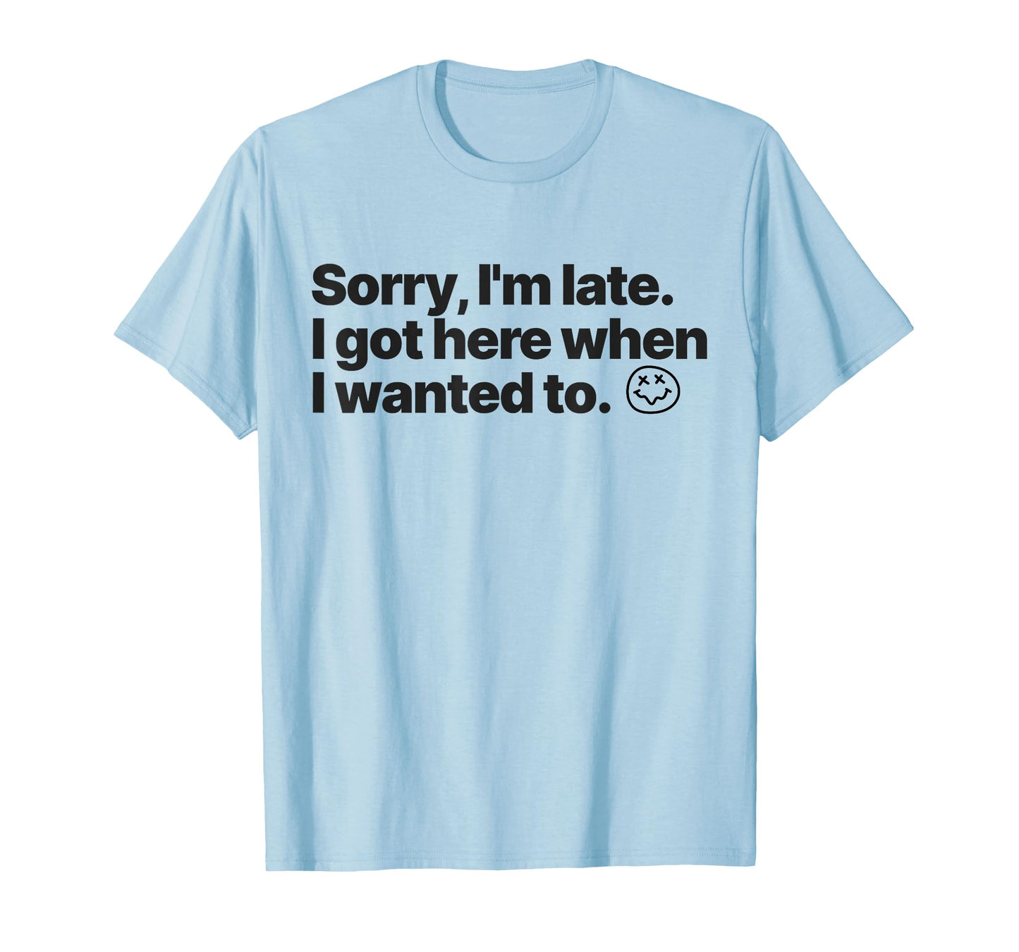 Sorry I'm Late I Got Here When I Wanted To Funny Sarcastic T-Shirt