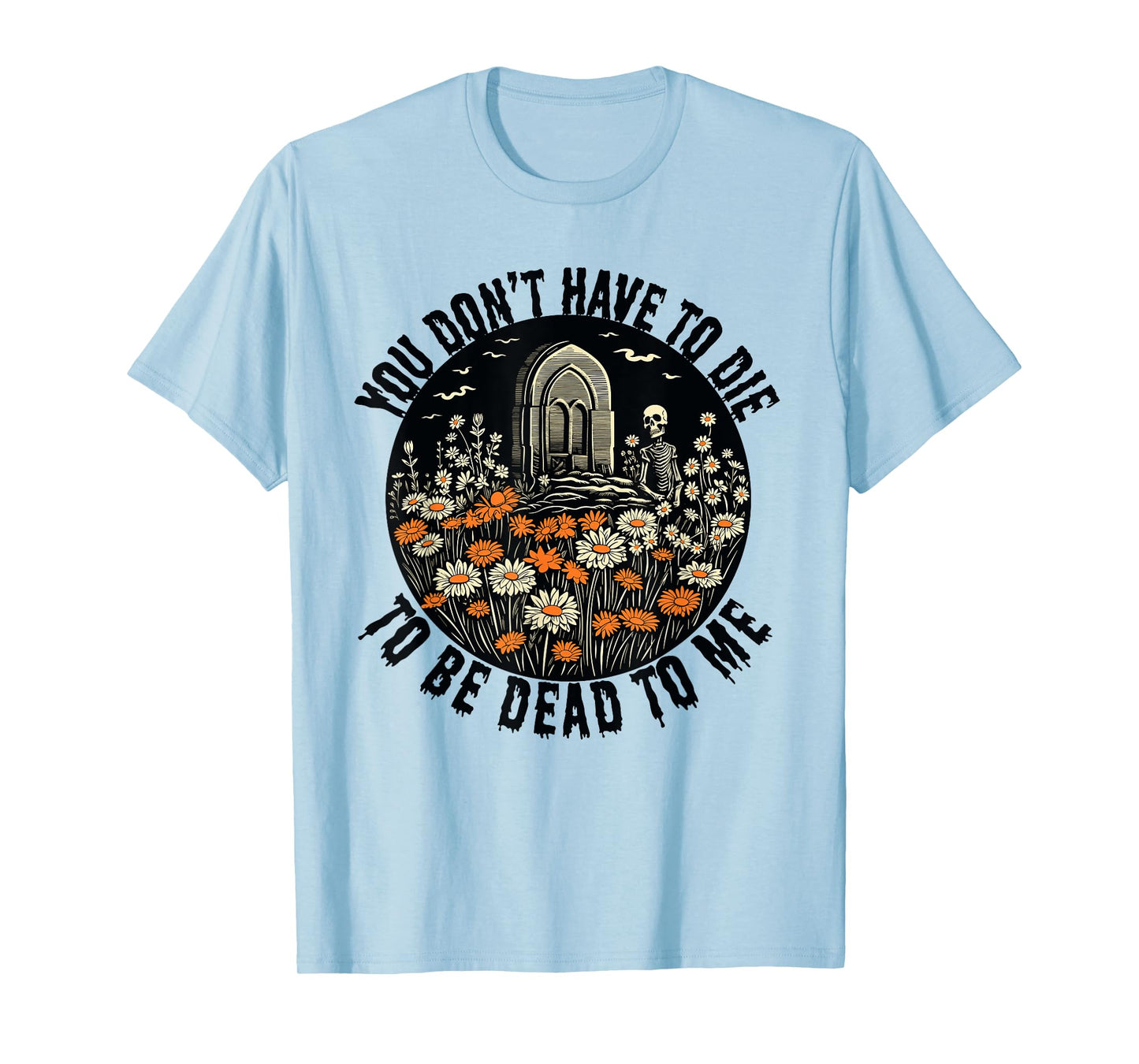 You Don't Have To Die To Be Dead To Me With Daisies Skeleton T-Shirt