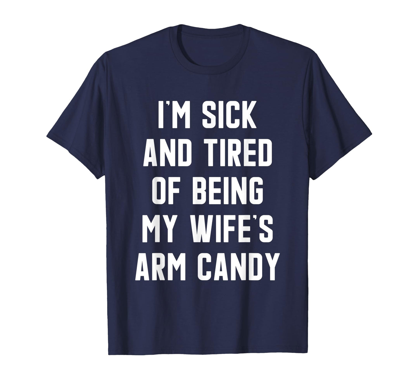 I'm Sick and Tired Of Being My Wife's Arm Candy T-Shirt