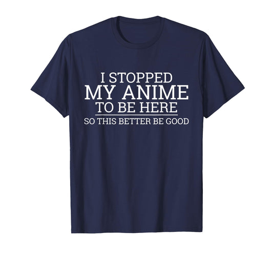 I Stopped My Anime To Be Here So This Better Be Good T-Shirt