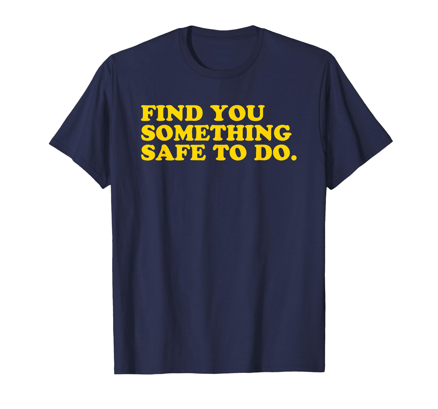 Find You Something Safe To Do - Funny Gag Gift T-Shirt