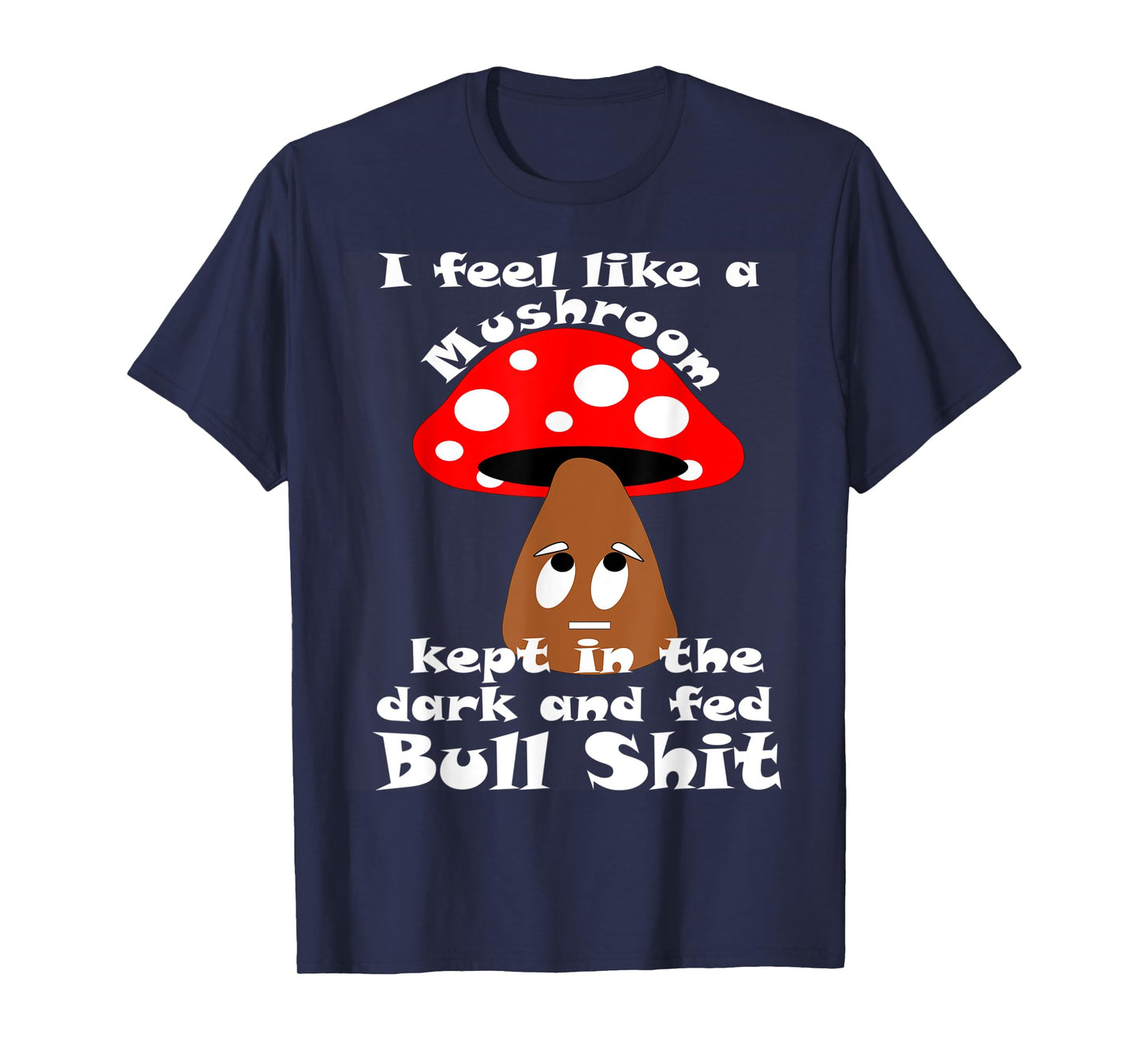 Sarcastic Feel Like a Mushroom, Kept In The Dark Funny T-Shirt