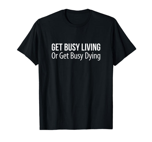 Get Busy Living Or Get Busy Dying - T-Shirt