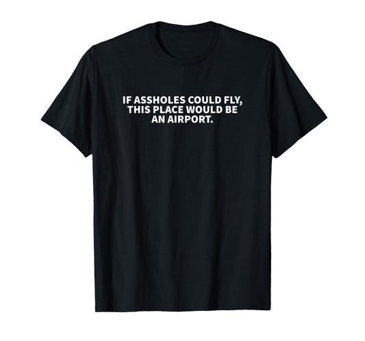 If Assholes Could Fly This Place Would Be An Airport T-Shirt