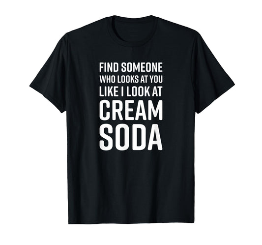 Find Someone Who Looks At You Like I Look At Cream Soda T-Shirt