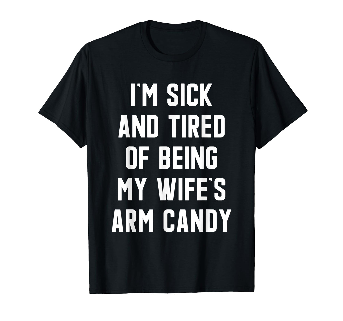 I'm Sick and Tired Of Being My Wife's Arm Candy T-Shirt
