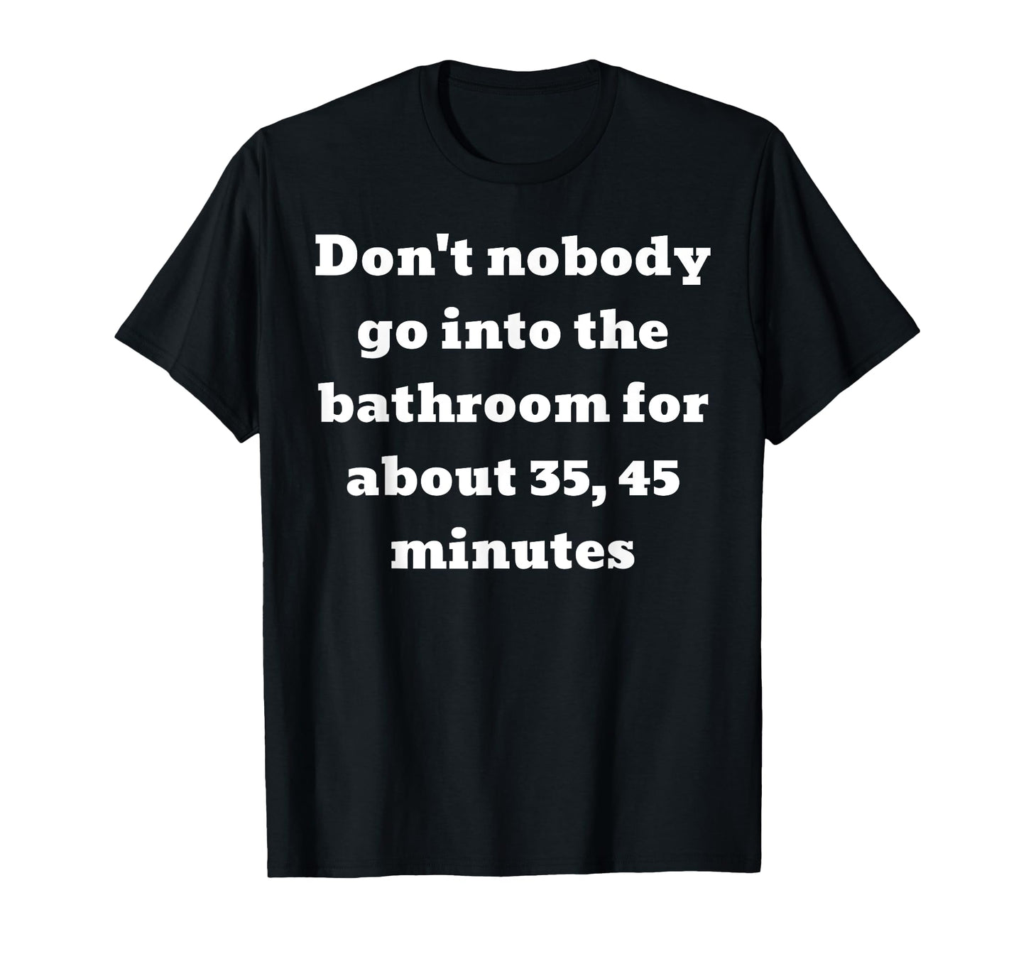 Don't nobody go into the bathroom for about 35, 45 minutes T-Shirt