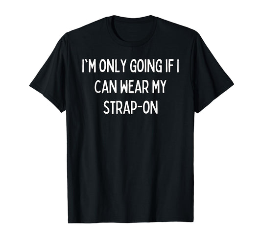 I'm only going if I can wear my strap-on T-Shirt