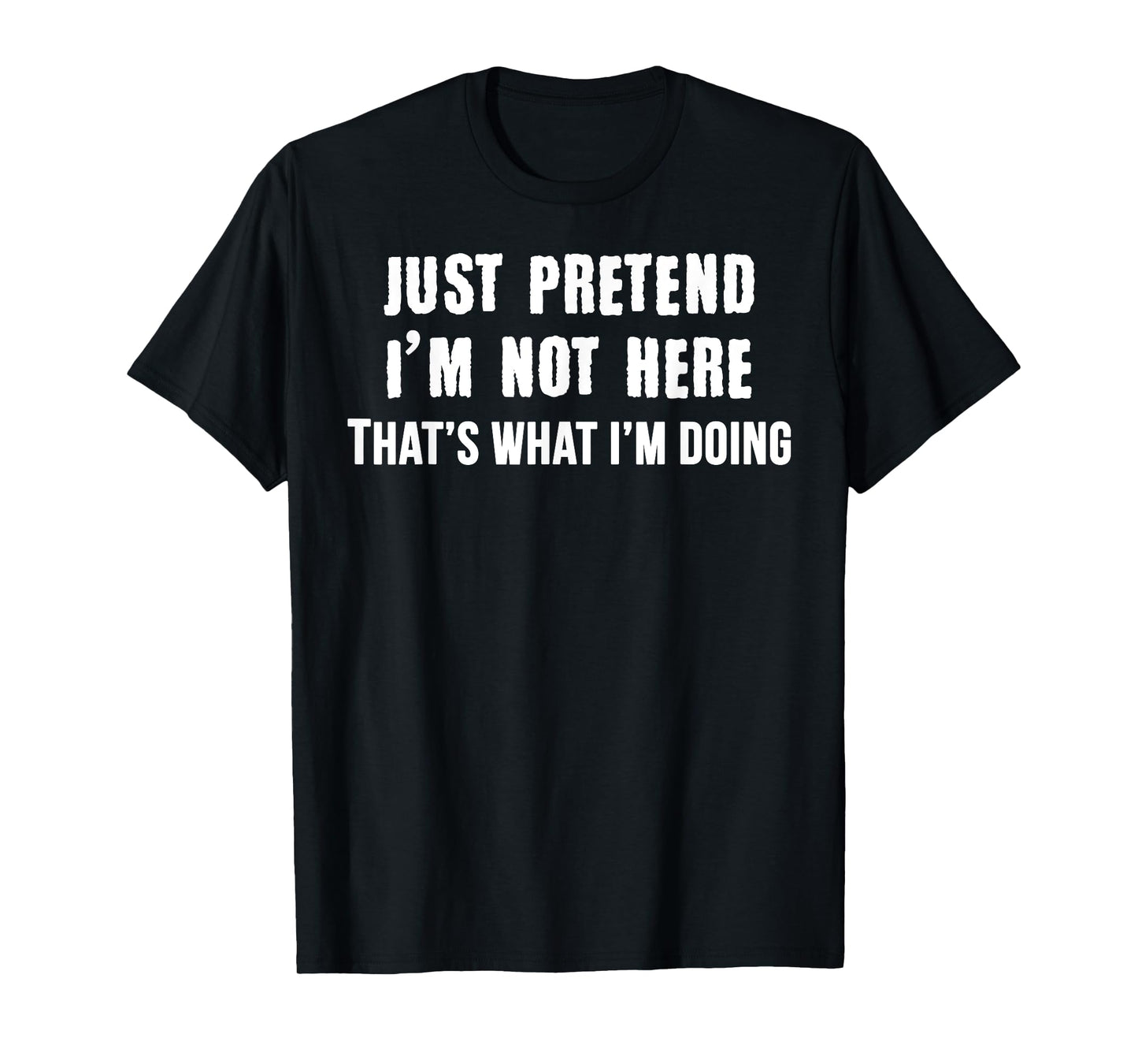 Just Pretend I'm Not Here - That's What I'm Doing Tee Shirt T-Shirt