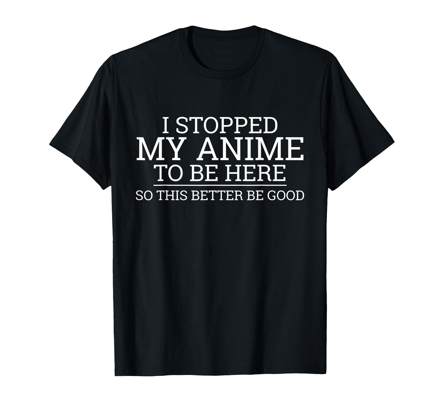 I Stopped My Anime To Be Here So This Better Be Good T-Shirt