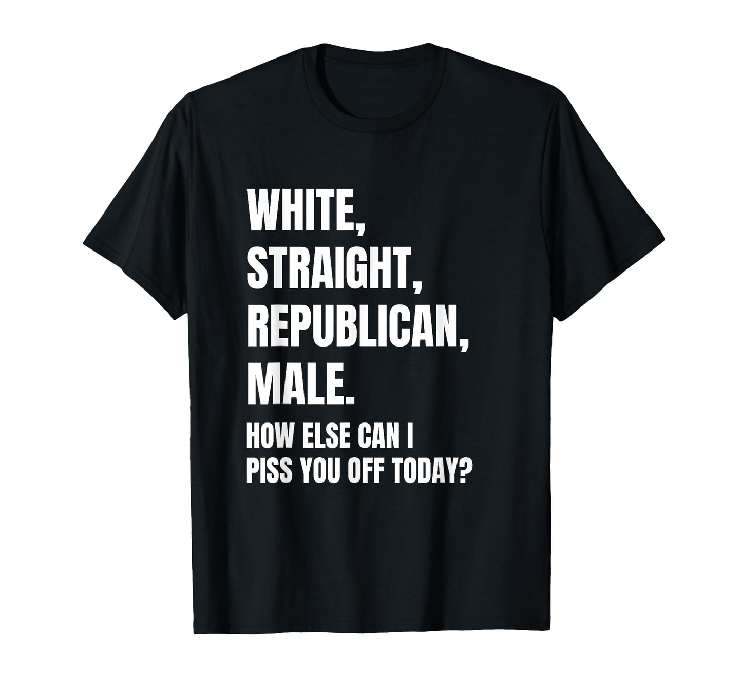 White Straight Republican Male How Else Can I Piss You Off T-Shirt