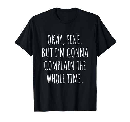 Okay Fine But I am Gonna Complain The Whole Time T-Shirt