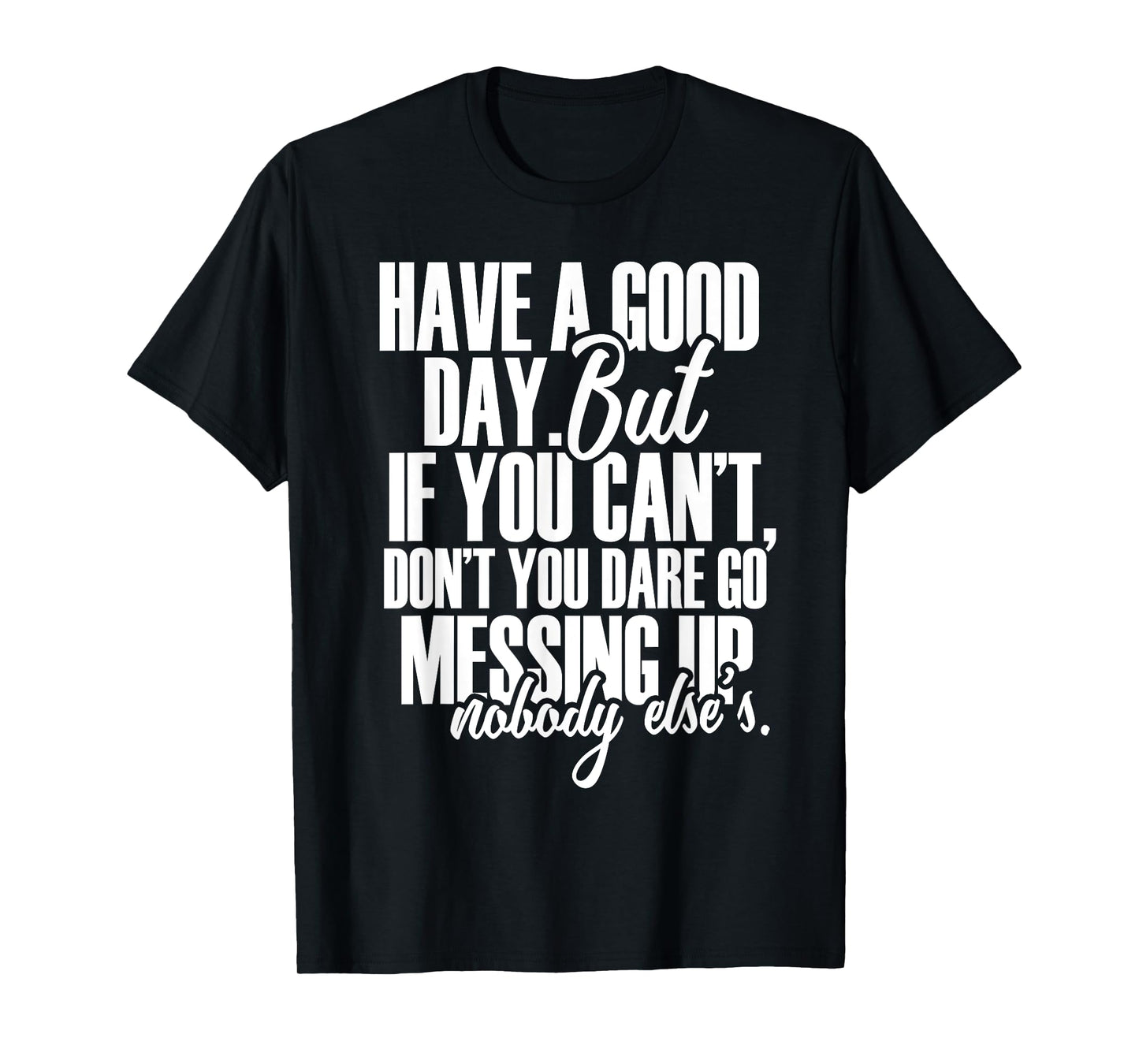 Have a Good Day But If You Cant T-Shirt