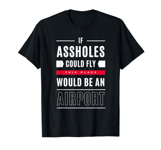 If Assholes Could Fly This Place Would Be An Airport T-Shirt
