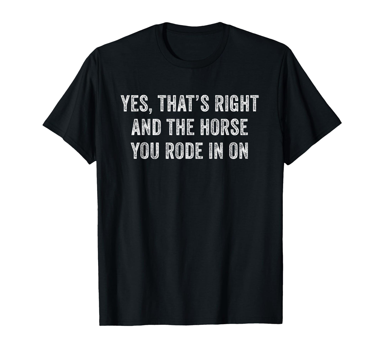 Yes Thats Right And The Horse You Rode In On Funny T-Shirt
