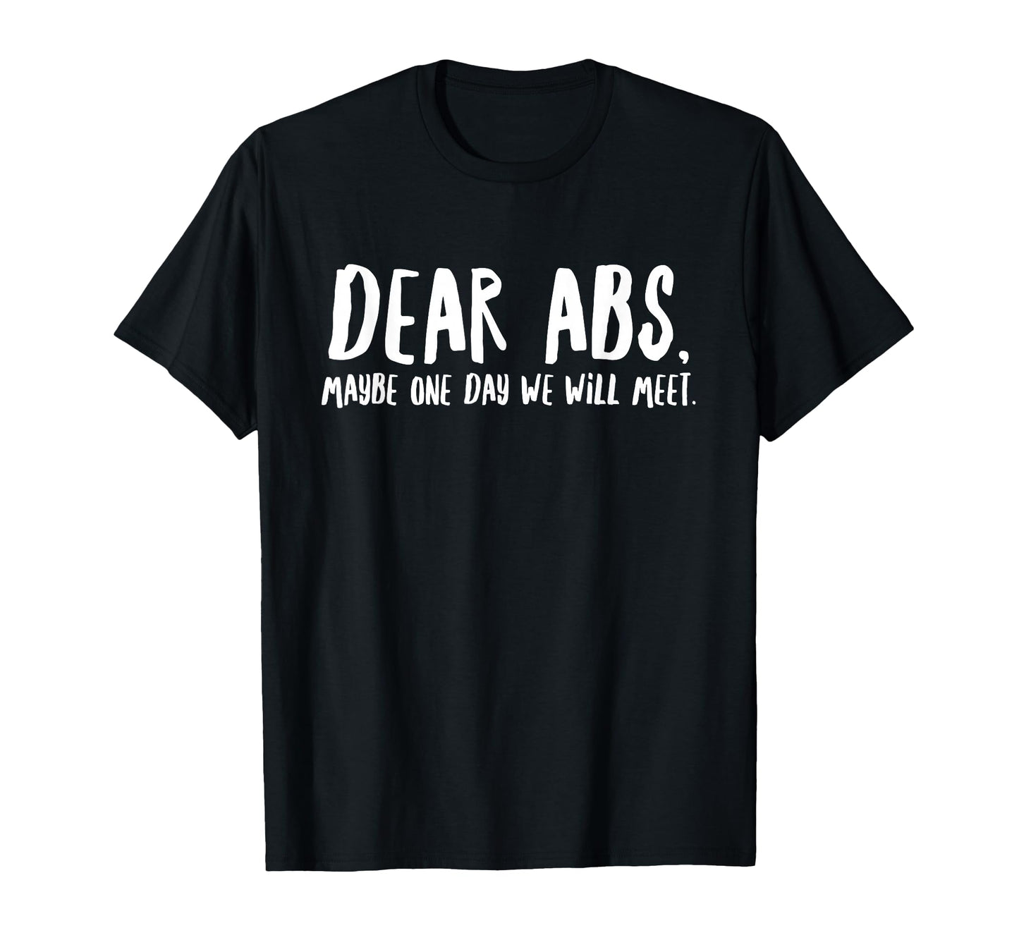 Dear Abs Maybe One Day We Will Meet - Funny Gym Quote T-Shirt