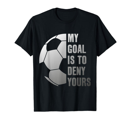 GOALIE MY GOAL IS TO DENY YOURS SOCCER GOALKEEPER T-Shirt