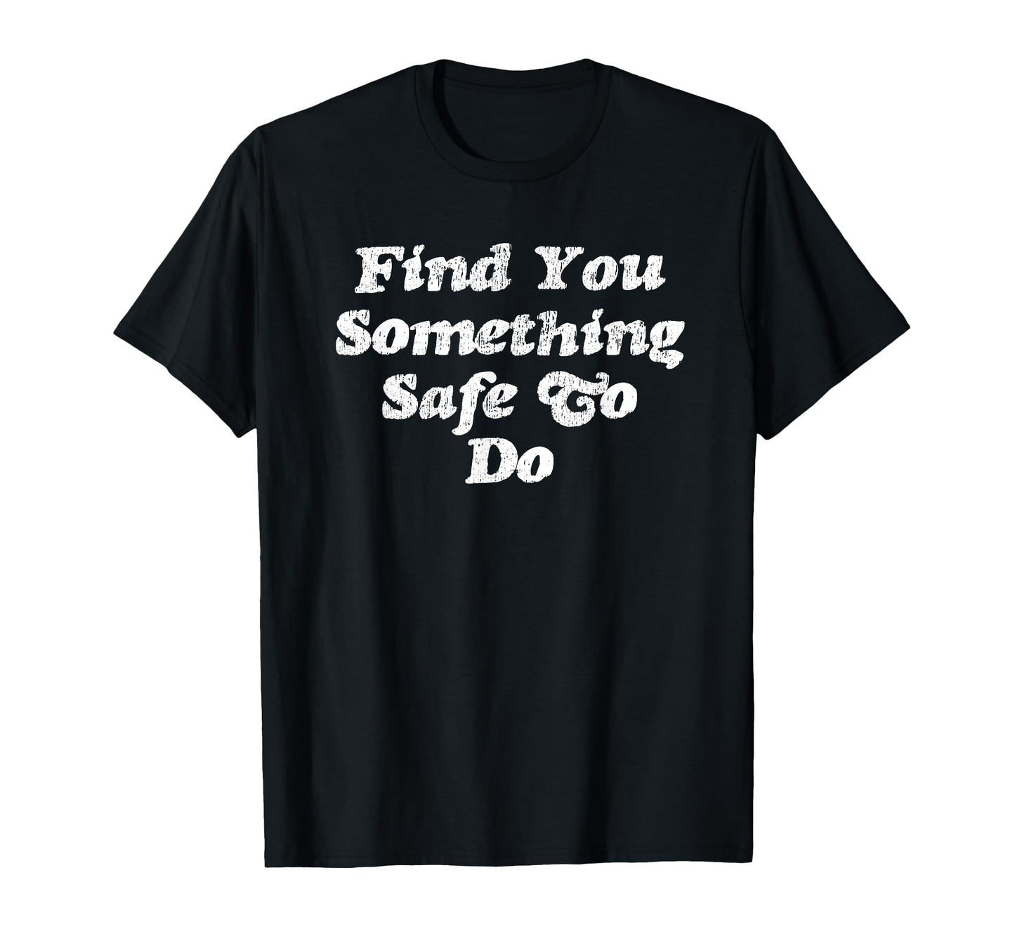 Find You Something Safe To Do - Funny Gag Gift T-Shirt