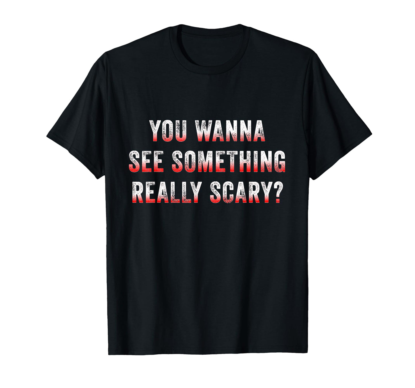You Wanna See Something Really Scary? T-Shirt