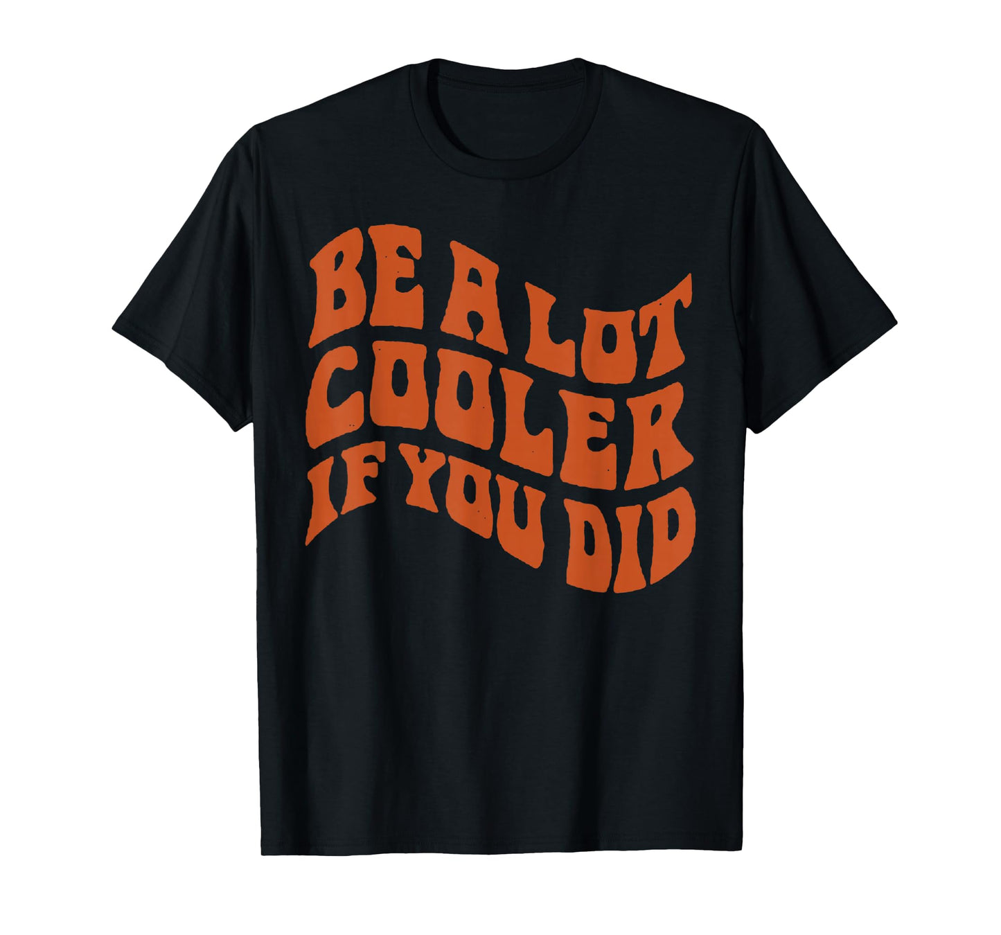 BE-A-LOT-COOLER-IF-YOU-DID T-Shirt