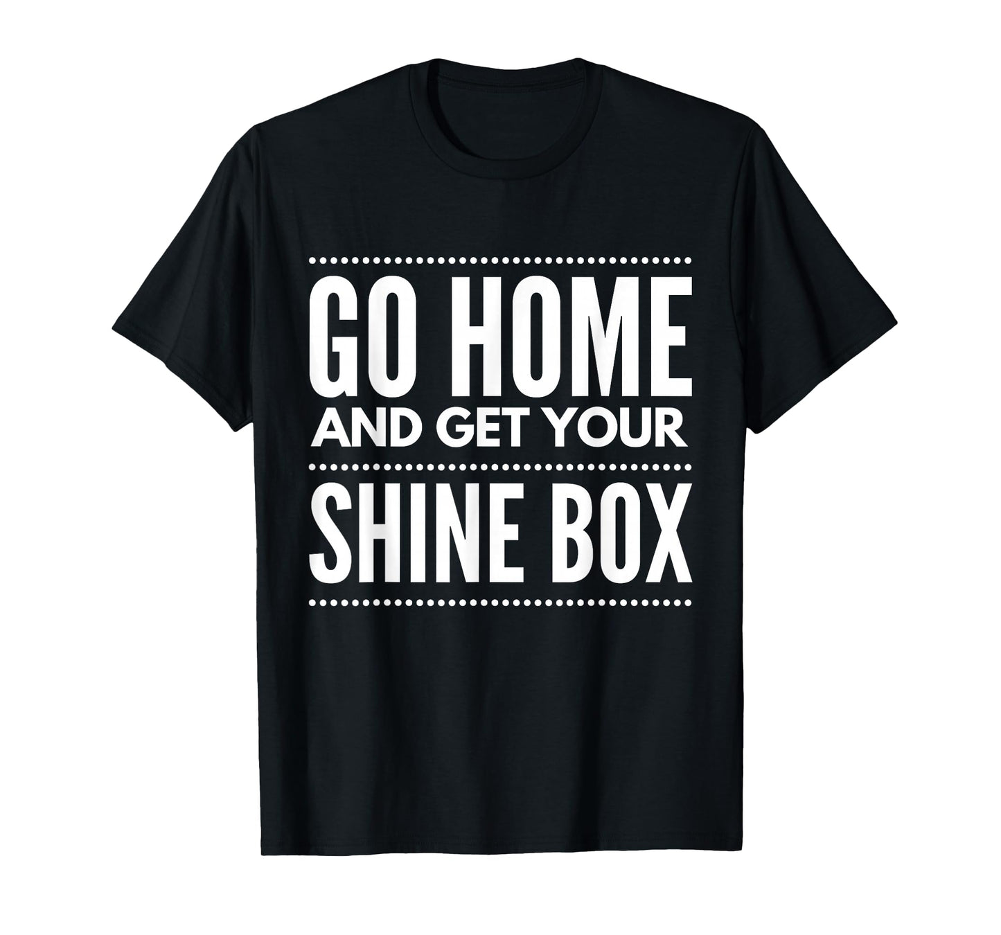 Go Home And Get Your Shine Box - T Shirt for Men and Women T-Shirt