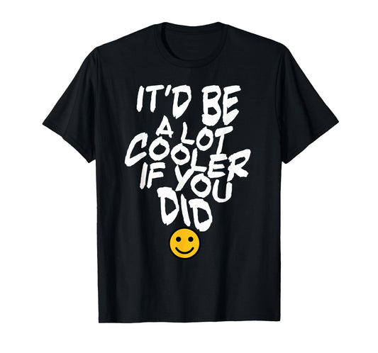 It’d Be A Lot Cooler If You Did T-Shirt